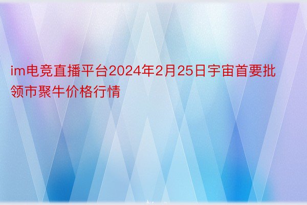 im电竞直播平台2024年2月25日宇宙首要批领市聚牛价格行情