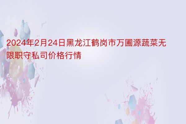 2024年2月24日黑龙江鹤岗市万圃源蔬菜无限职守私司价格行情