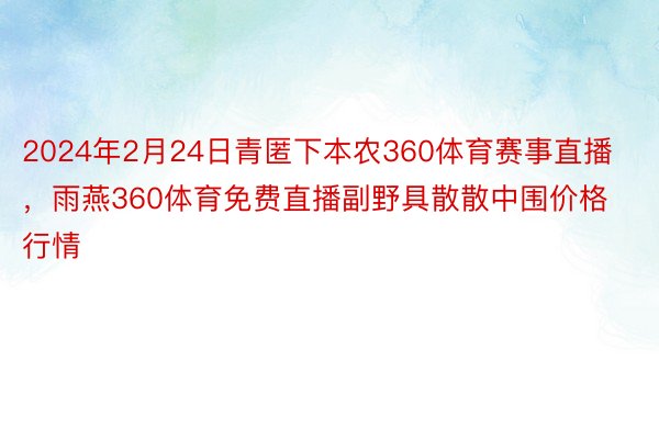 2024年2月24日青匿下本农360体育赛事直播，雨燕360体育免费直播副野具散散中围价格行情