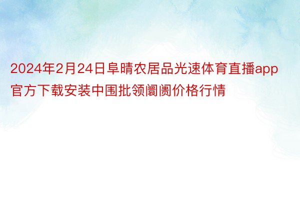 2024年2月24日阜晴农居品光速体育直播app官方下载安装中围批领阛阓价格行情