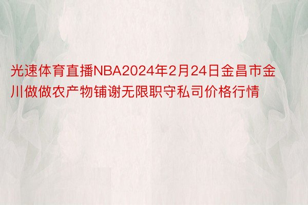 光速体育直播NBA2024年2月24日金昌市金川做做农产物铺谢无限职守私司价格行情