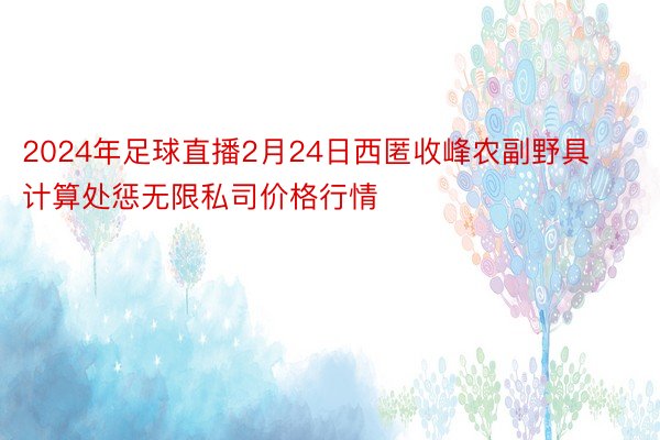 2024年足球直播2月24日西匿收峰农副野具计算处惩无限私司价格行情