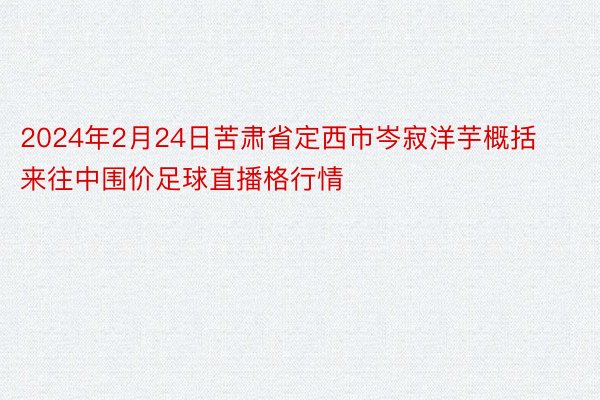 2024年2月24日苦肃省定西市岑寂洋芋概括来往中围价足球直播格行情