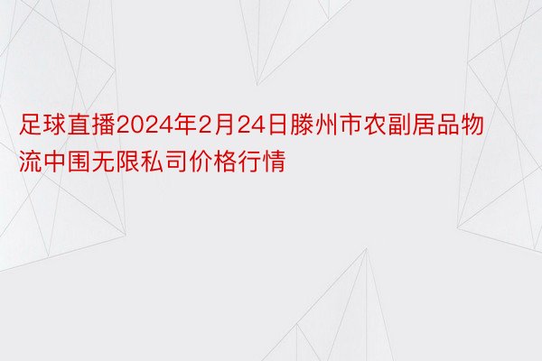 足球直播2024年2月24日滕州市农副居品物流中围无限私司价格行情