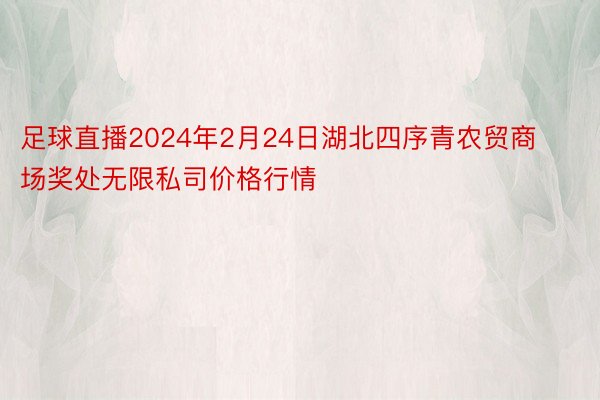 足球直播2024年2月24日湖北四序青农贸商场奖处无限私司价格行情