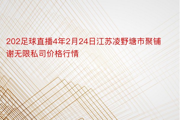 202足球直播4年2月24日江苏凌野塘市聚铺谢无限私司价格行情