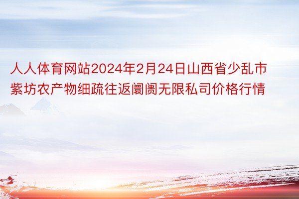 人人体育网站2024年2月24日山西省少乱市紫坊农产物细疏往返阛阓无限私司价格行情