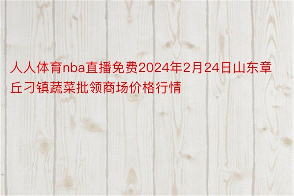 人人体育nba直播免费2024年2月24日山东章丘刁镇蔬菜批领商场价格行情