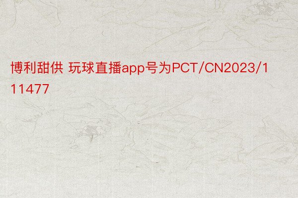 博利甜供 玩球直播app号为PCT/CN2023/111477