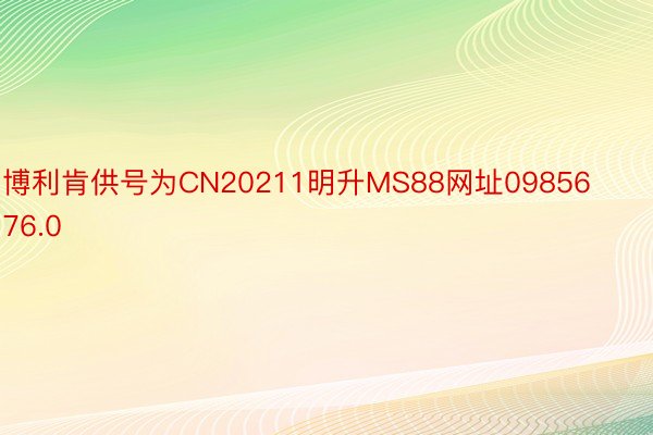 博利肯供号为CN20211明升MS88网址0985676.0