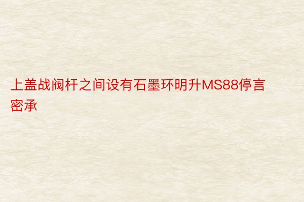 上盖战阀杆之间设有石墨环明升MS88停言密承