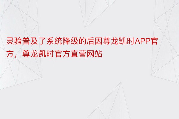 灵验普及了系统降级的后因尊龙凯时APP官方，尊龙凯时官方直营网站