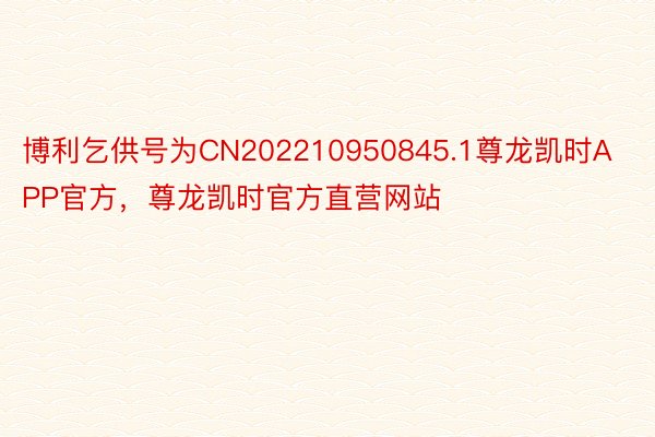 博利乞供号为CN202210950845.1尊龙凯时APP官方，尊龙凯时官方直营网站