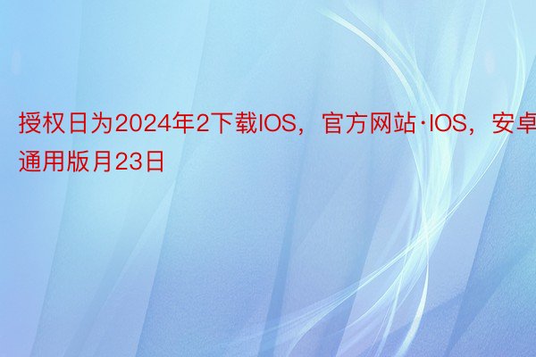 授权日为2024年2下载IOS，官方网站·IOS，安卓通用版月23日