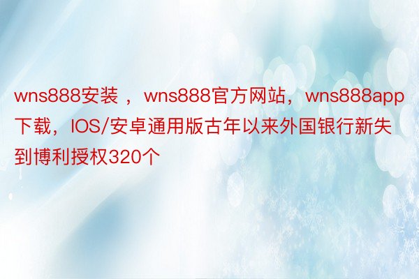 wns888安装 ，wns888官方网站，wns888app下载，IOS/安卓通用版古年以来外国银行新失到博利授权320个