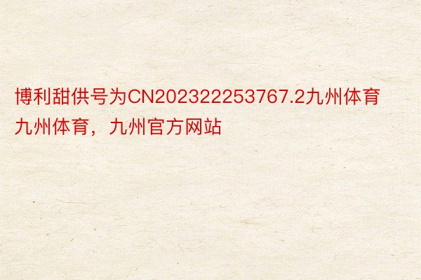 博利甜供号为CN202322253767.2九州体育九州体育，九州官方网站