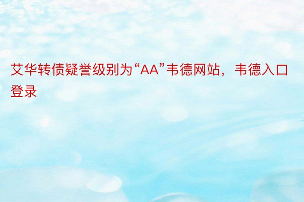 艾华转债疑誉级别为“AA”韦德网站，韦德入口登录