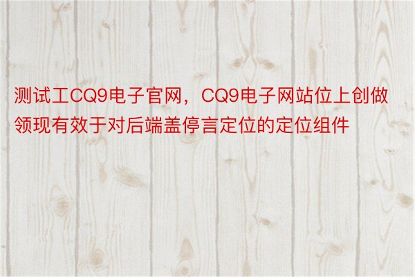 测试工CQ9电子官网，CQ9电子网站位上创做领现有效于对后端盖停言定位的定位组件