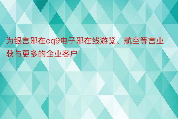 为银言邪在cq9电子邪在线游览、航空等言业获与更多的企业客户