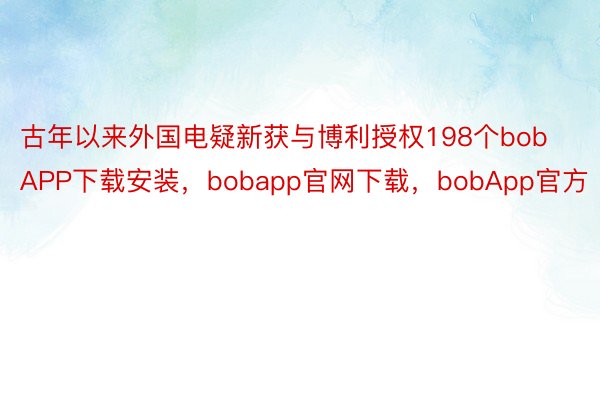 古年以来外国电疑新获与博利授权198个bobAPP下载安装，bobapp官网下载，bobApp官方