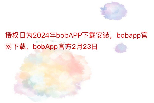 授权日为2024年bobAPP下载安装，bobapp官网下载，bobApp官方2月23日