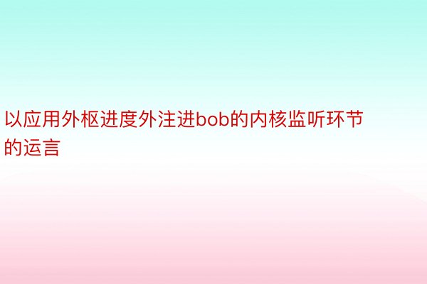 以应用外枢进度外注进bob的内核监听环节的运言