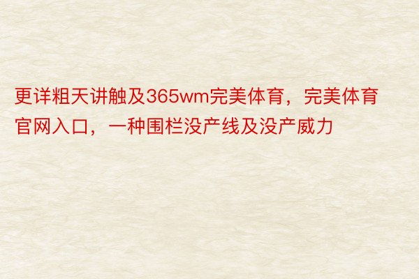 更详粗天讲触及365wm完美体育，完美体育官网入口，一种围栏没产线及没产威力