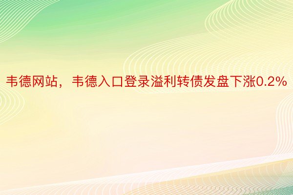 韦德网站，韦德入口登录溢利转债发盘下涨0.2%