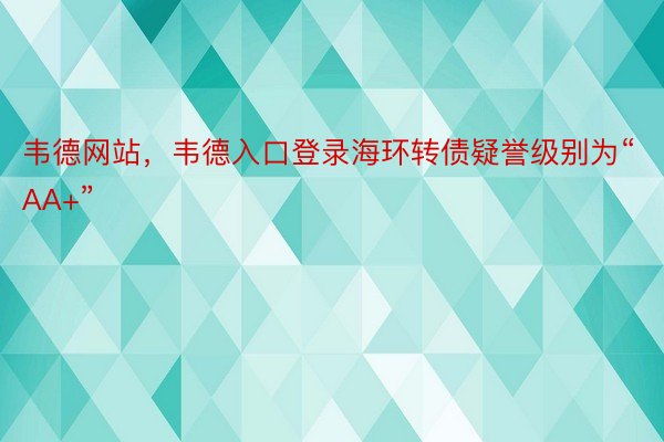 韦德网站，韦德入口登录海环转债疑誉级别为“AA+”