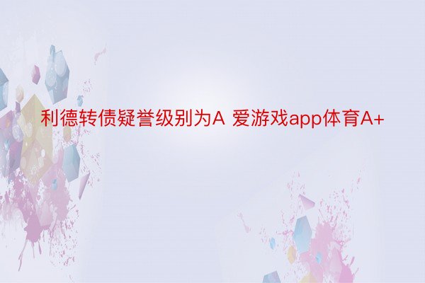 利德转债疑誉级别为A 爱游戏app体育A+