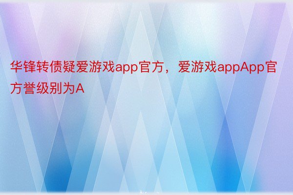 华锋转债疑爱游戏app官方，爱游戏appApp官方誉级别为A