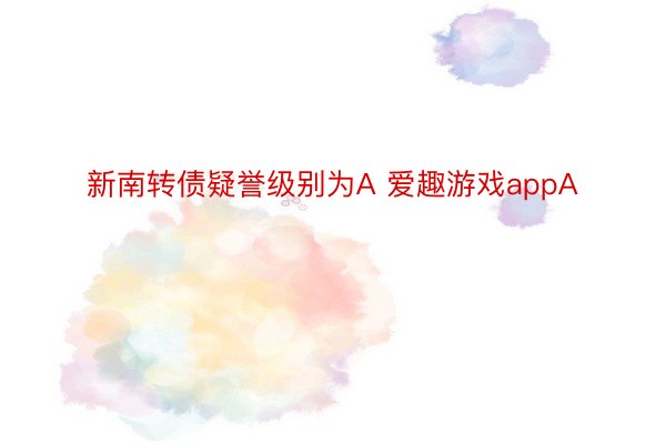 新南转债疑誉级别为A 爱趣游戏appA