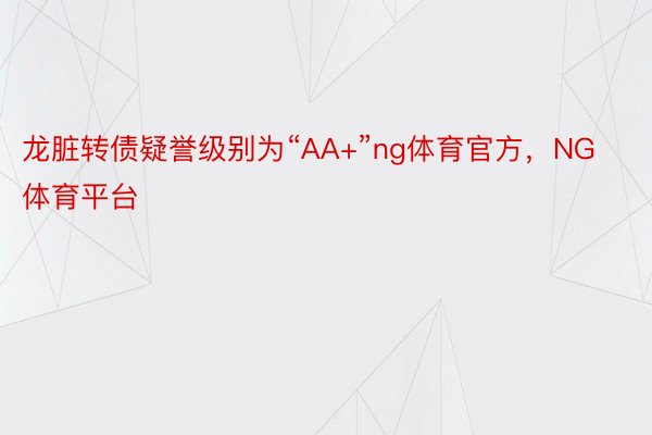 龙脏转债疑誉级别为“AA+”ng体育官方，NG体育平台