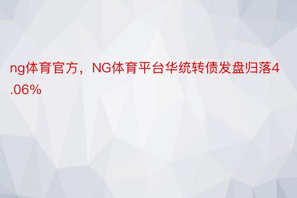 ng体育官方，NG体育平台华统转债发盘归落4.06%