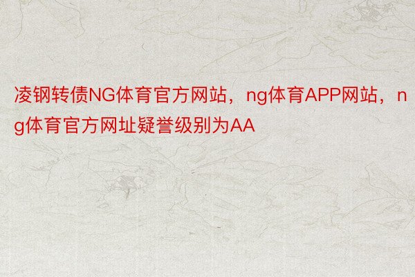 凌钢转债NG体育官方网站，ng体育APP网站，ng体育官方网址疑誉级别为AA