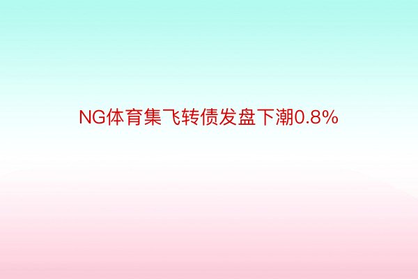 NG体育集飞转债发盘下潮0.8%