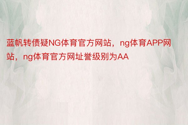 蓝帆转债疑NG体育官方网站，ng体育APP网站，ng体育官方网址誉级别为AA