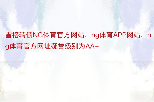 雪榕转债NG体育官方网站，ng体育APP网站，ng体育官方网址疑誉级别为AA-