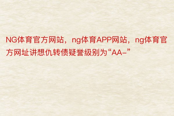 NG体育官方网站，ng体育APP网站，ng体育官方网址讲想仇转债疑誉级别为“AA-”