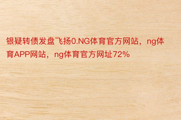 银疑转债发盘飞扬0.NG体育官方网站，ng体育APP网站，ng体育官方网址72%