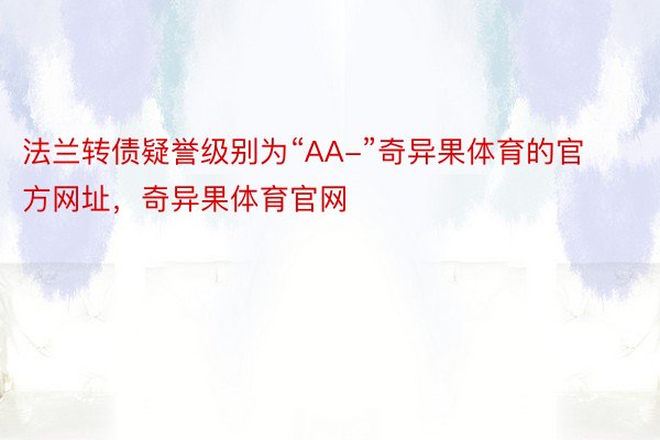 法兰转债疑誉级别为“AA-”奇异果体育的官方网址，奇异果体育官网