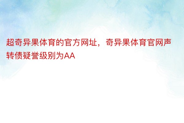 超奇异果体育的官方网址，奇异果体育官网声转债疑誉级别为AA