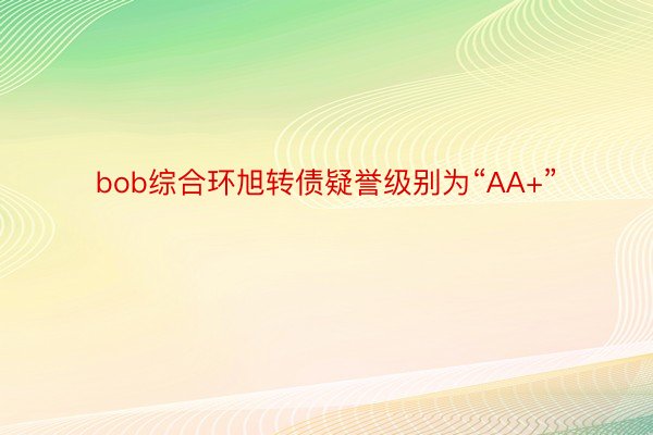 bob综合环旭转债疑誉级别为“AA+”