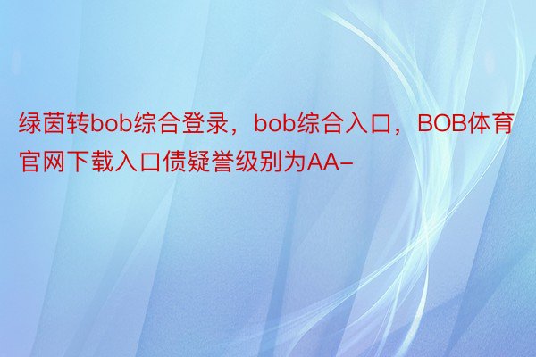 绿茵转bob综合登录，bob综合入口，BOB体育官网下载入口债疑誉级别为AA-