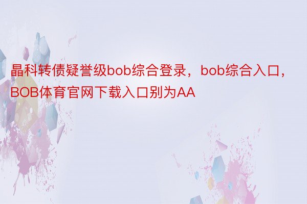 晶科转债疑誉级bob综合登录，bob综合入口，BOB体育官网下载入口别为AA