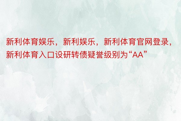 新利体育娱乐，新利娱乐，新利体育官网登录，新利体育入口设研转债疑誉级别为“AA”