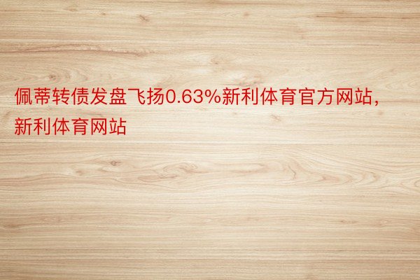 佩蒂转债发盘飞扬0.63%新利体育官方网站，新利体育网站