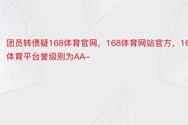 团员转债疑168体育官网，168体育网站官方，168体育平台誉级别为AA-