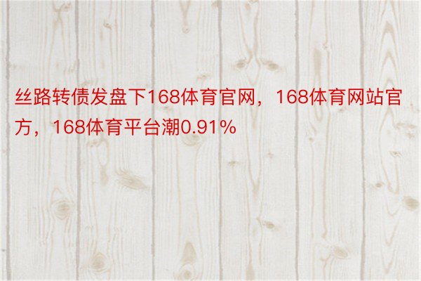 丝路转债发盘下168体育官网，168体育网站官方，168体育平台潮0.91%