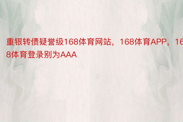 重银转债疑誉级168体育网站，168体育APP，168体育登录别为AAA